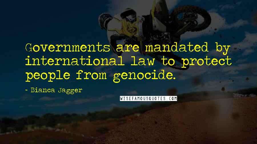 Bianca Jagger Quotes: Governments are mandated by international law to protect people from genocide.