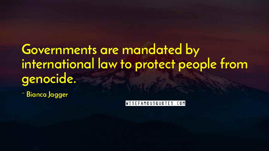 Bianca Jagger Quotes: Governments are mandated by international law to protect people from genocide.