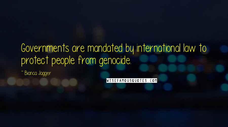Bianca Jagger Quotes: Governments are mandated by international law to protect people from genocide.