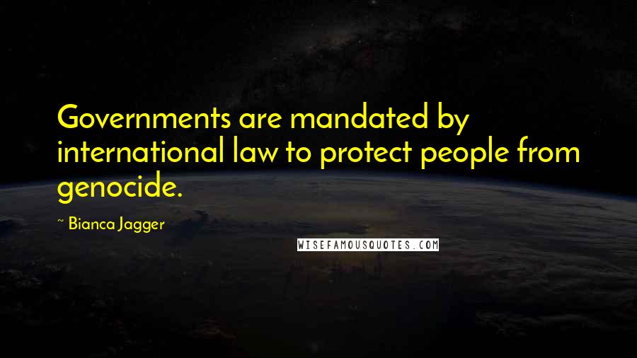 Bianca Jagger Quotes: Governments are mandated by international law to protect people from genocide.