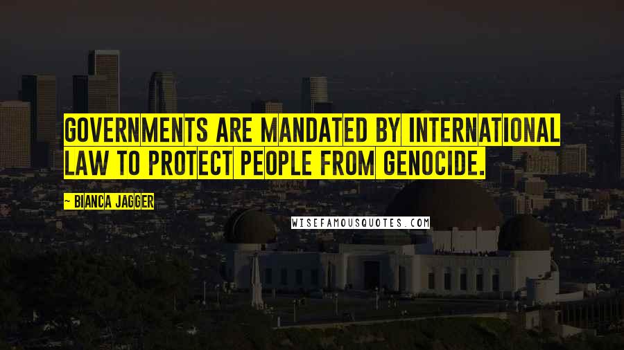 Bianca Jagger Quotes: Governments are mandated by international law to protect people from genocide.