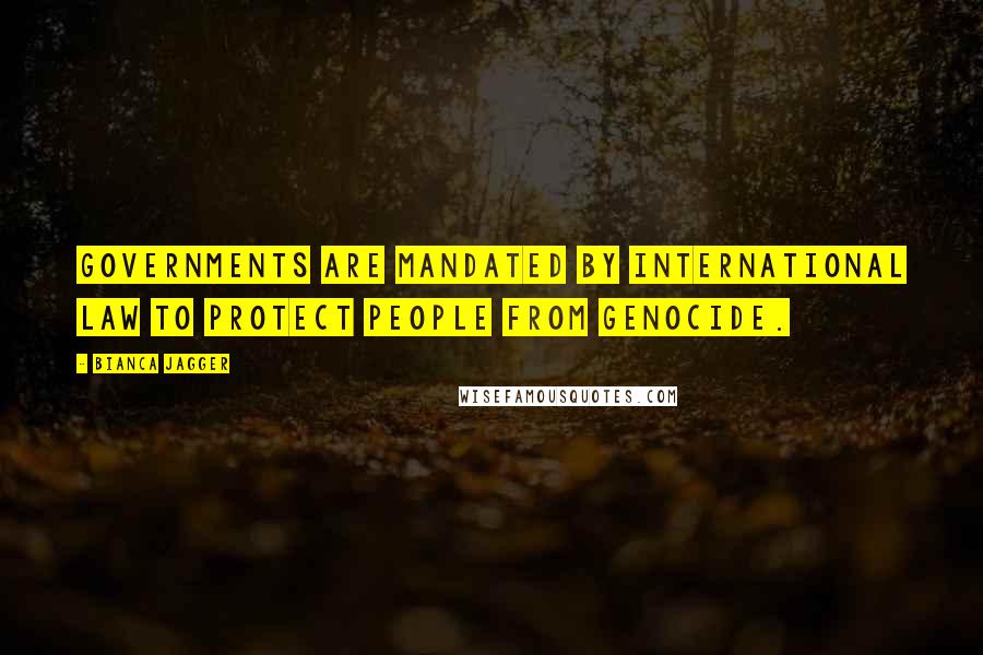 Bianca Jagger Quotes: Governments are mandated by international law to protect people from genocide.