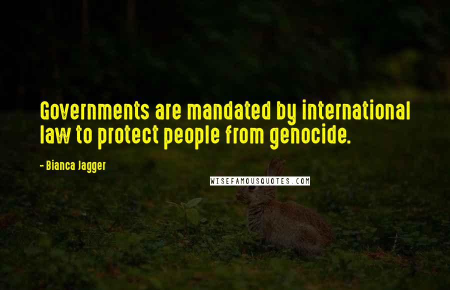 Bianca Jagger Quotes: Governments are mandated by international law to protect people from genocide.