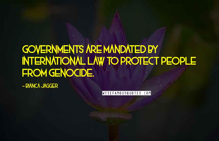 Bianca Jagger Quotes: Governments are mandated by international law to protect people from genocide.