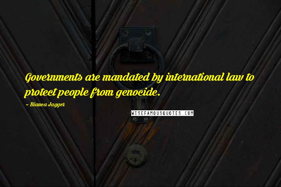 Bianca Jagger Quotes: Governments are mandated by international law to protect people from genocide.