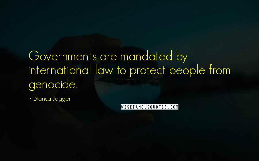 Bianca Jagger Quotes: Governments are mandated by international law to protect people from genocide.