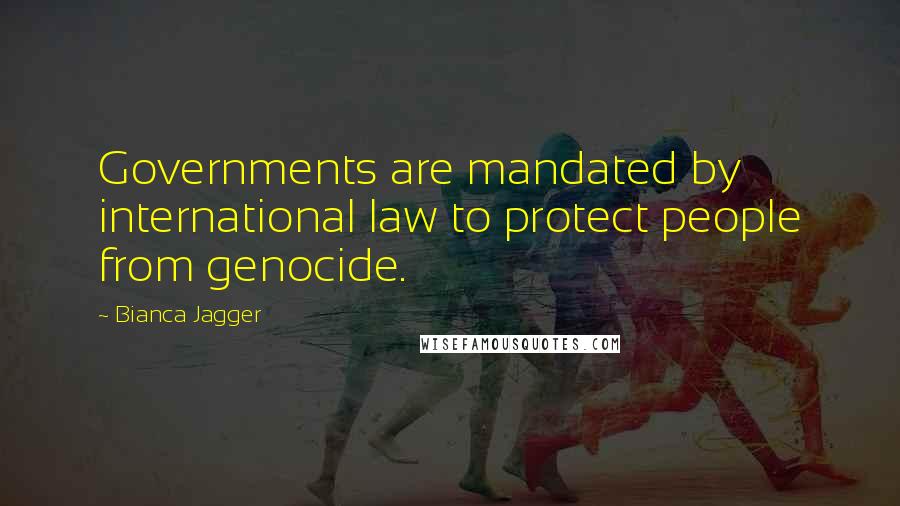 Bianca Jagger Quotes: Governments are mandated by international law to protect people from genocide.