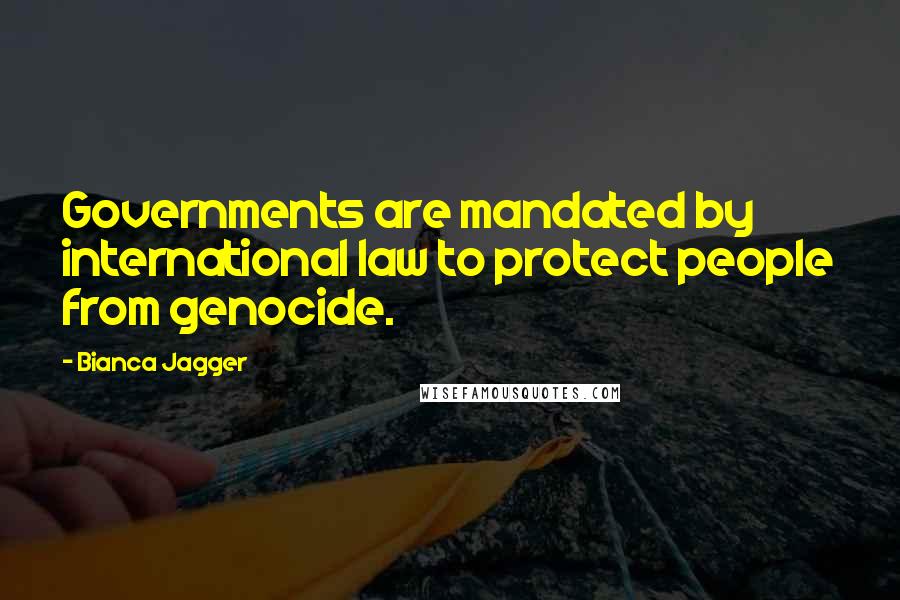 Bianca Jagger Quotes: Governments are mandated by international law to protect people from genocide.