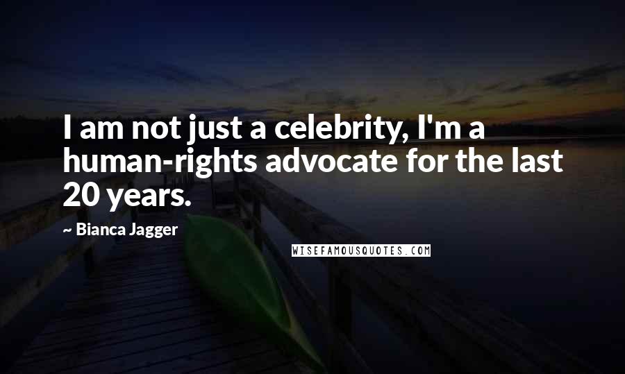 Bianca Jagger Quotes: I am not just a celebrity, I'm a human-rights advocate for the last 20 years.