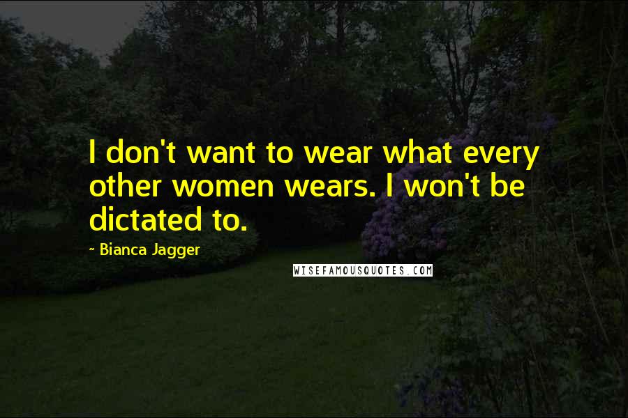 Bianca Jagger Quotes: I don't want to wear what every other women wears. I won't be dictated to.