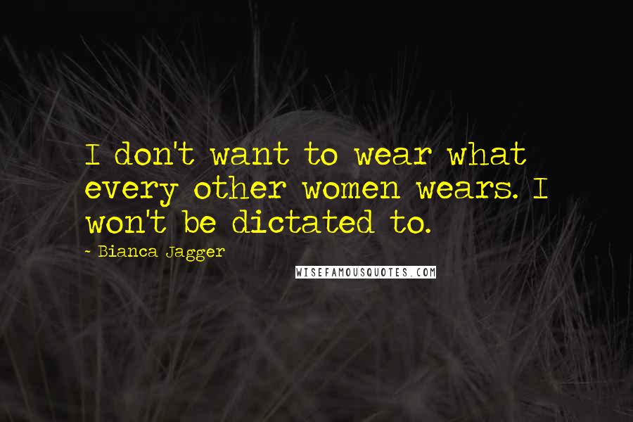 Bianca Jagger Quotes: I don't want to wear what every other women wears. I won't be dictated to.