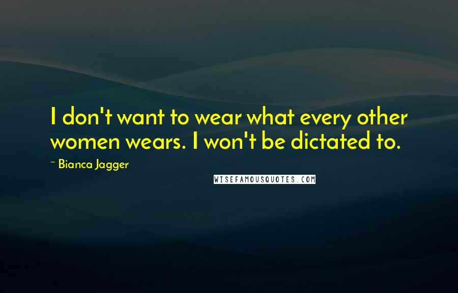 Bianca Jagger Quotes: I don't want to wear what every other women wears. I won't be dictated to.