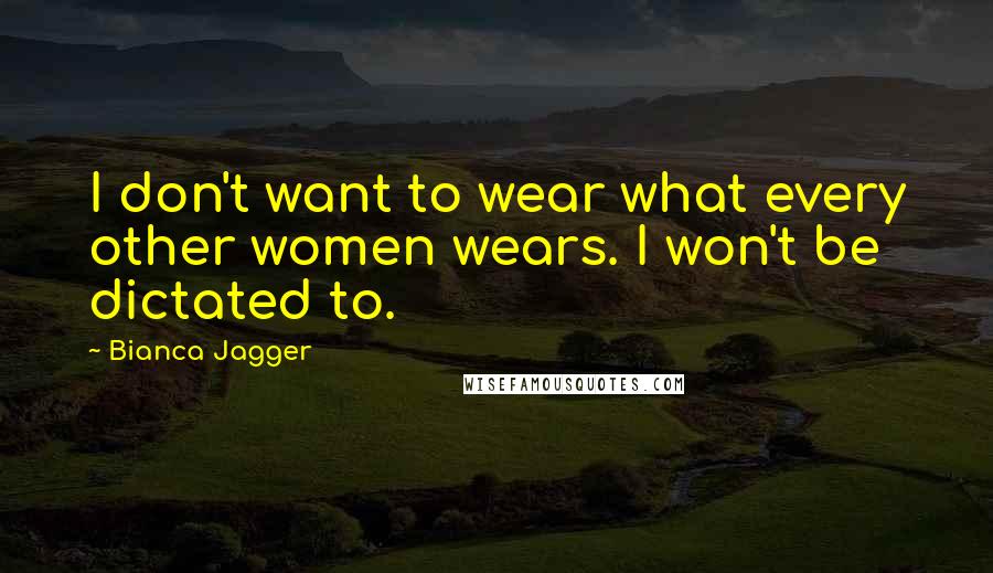 Bianca Jagger Quotes: I don't want to wear what every other women wears. I won't be dictated to.