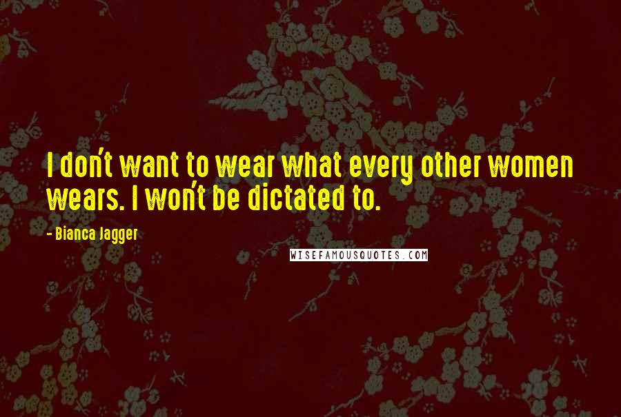 Bianca Jagger Quotes: I don't want to wear what every other women wears. I won't be dictated to.