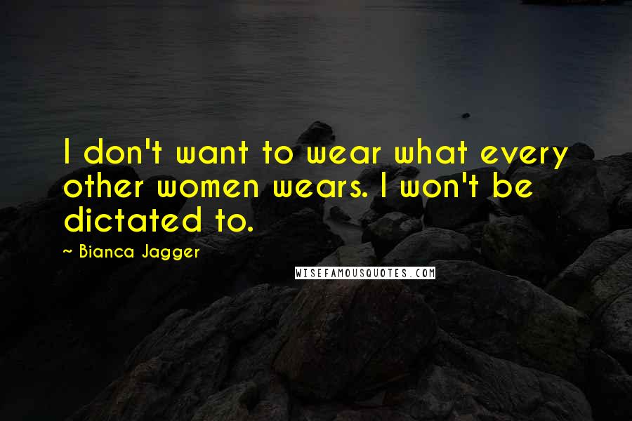 Bianca Jagger Quotes: I don't want to wear what every other women wears. I won't be dictated to.