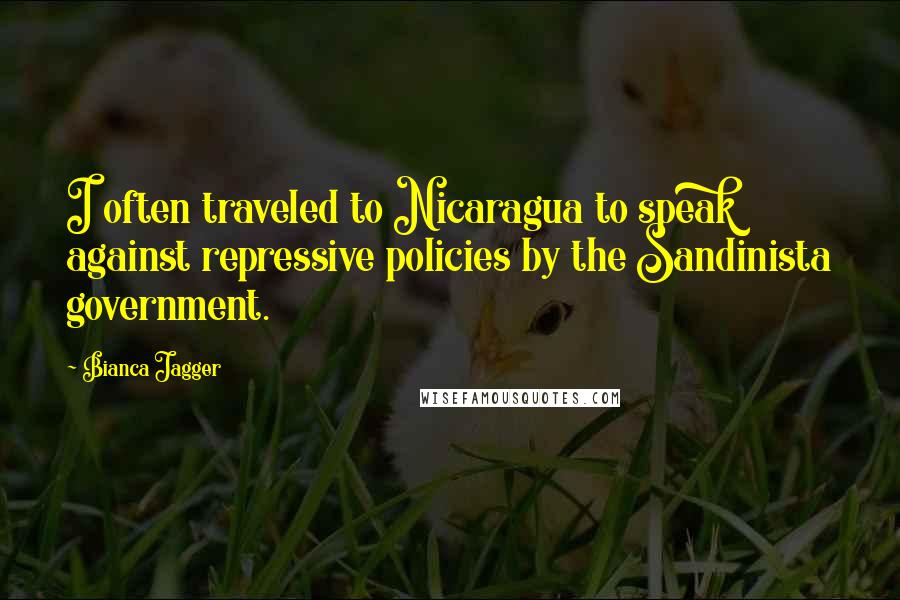 Bianca Jagger Quotes: I often traveled to Nicaragua to speak against repressive policies by the Sandinista government.