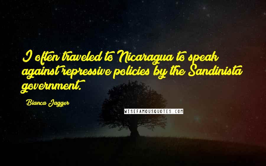 Bianca Jagger Quotes: I often traveled to Nicaragua to speak against repressive policies by the Sandinista government.