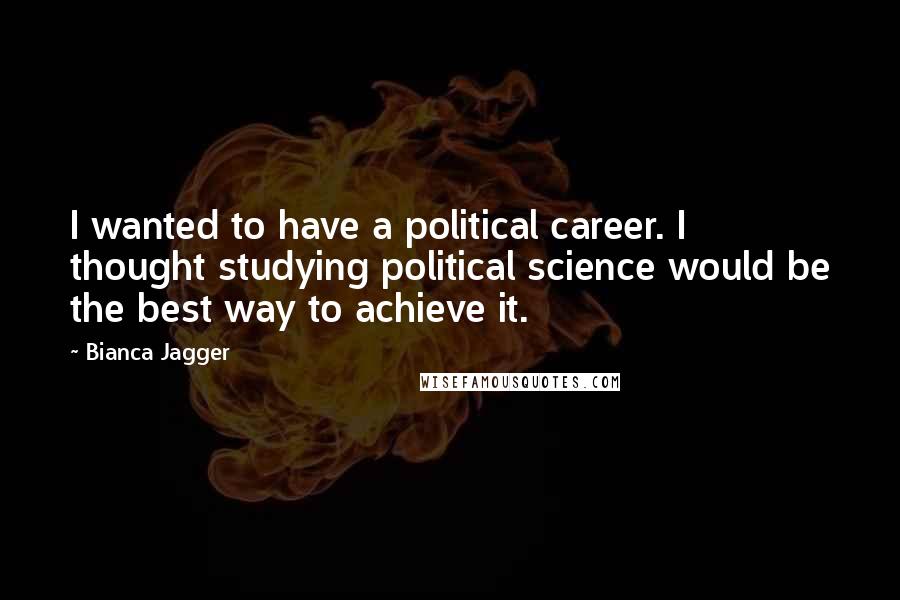 Bianca Jagger Quotes: I wanted to have a political career. I thought studying political science would be the best way to achieve it.