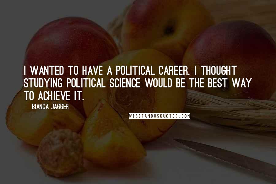 Bianca Jagger Quotes: I wanted to have a political career. I thought studying political science would be the best way to achieve it.