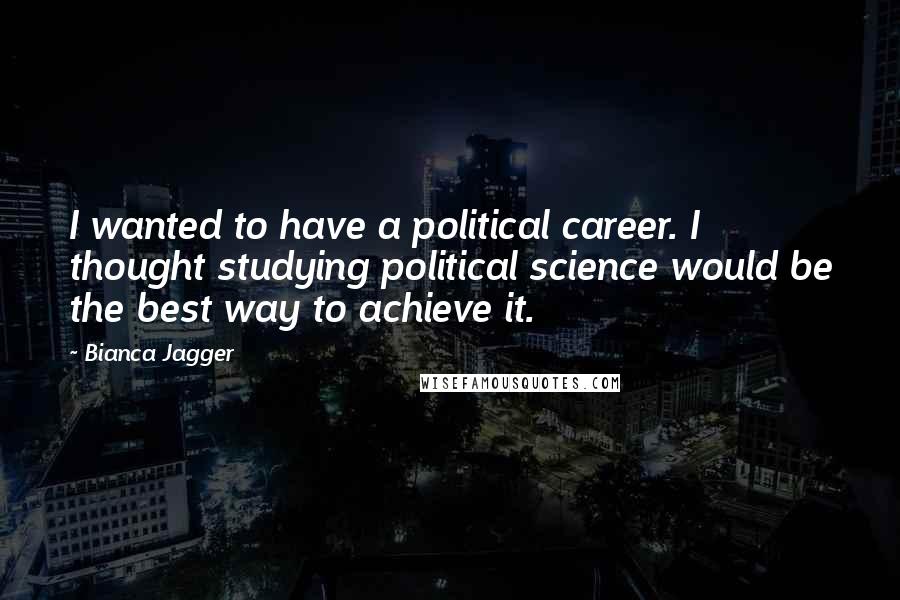Bianca Jagger Quotes: I wanted to have a political career. I thought studying political science would be the best way to achieve it.