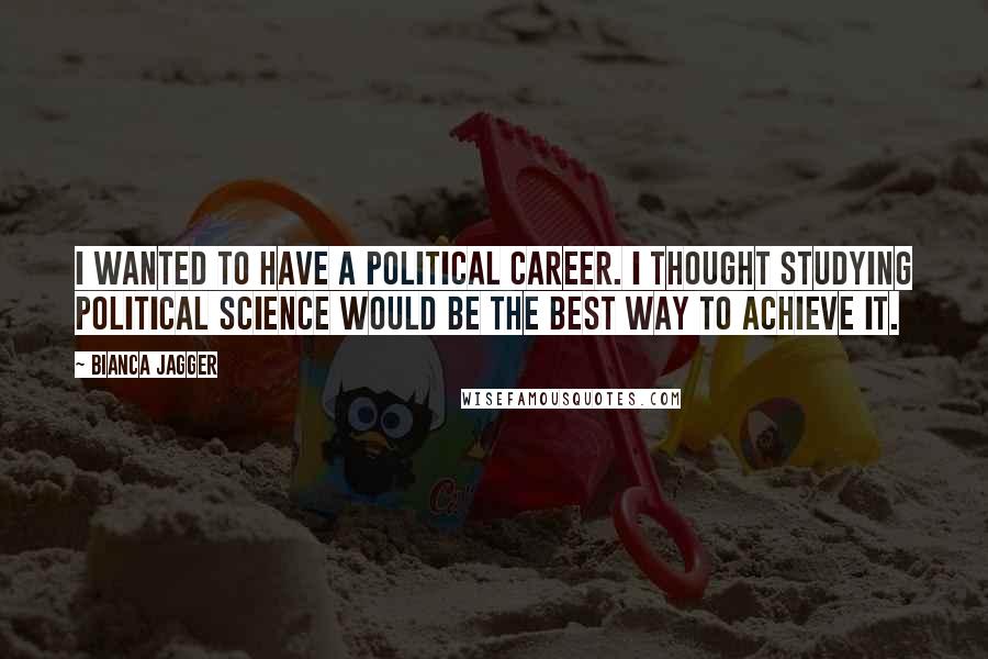 Bianca Jagger Quotes: I wanted to have a political career. I thought studying political science would be the best way to achieve it.