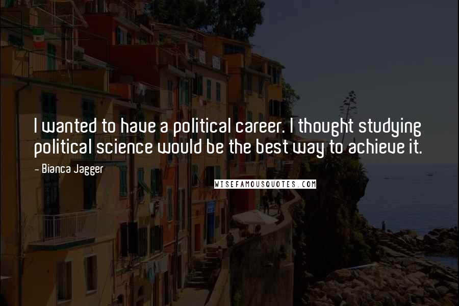 Bianca Jagger Quotes: I wanted to have a political career. I thought studying political science would be the best way to achieve it.