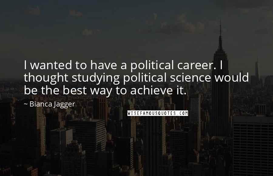 Bianca Jagger Quotes: I wanted to have a political career. I thought studying political science would be the best way to achieve it.