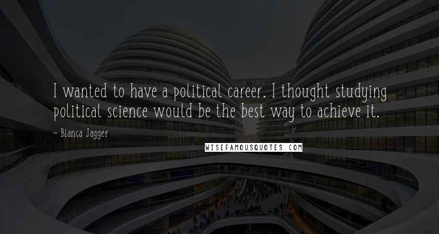 Bianca Jagger Quotes: I wanted to have a political career. I thought studying political science would be the best way to achieve it.