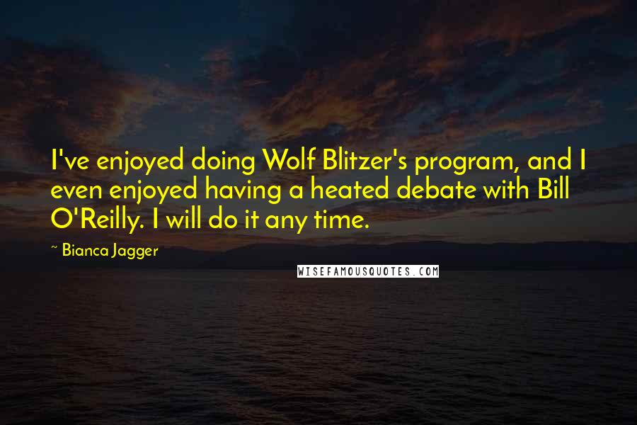 Bianca Jagger Quotes: I've enjoyed doing Wolf Blitzer's program, and I even enjoyed having a heated debate with Bill O'Reilly. I will do it any time.