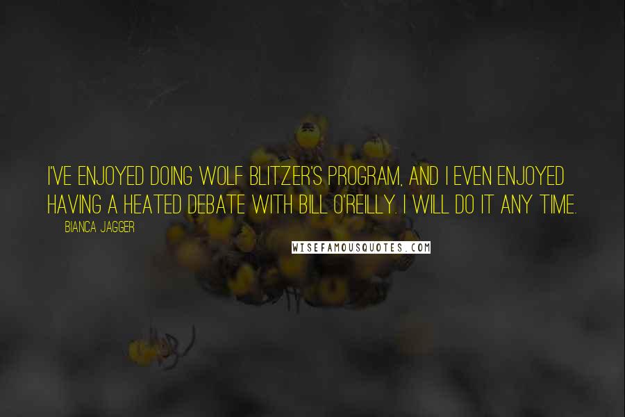 Bianca Jagger Quotes: I've enjoyed doing Wolf Blitzer's program, and I even enjoyed having a heated debate with Bill O'Reilly. I will do it any time.