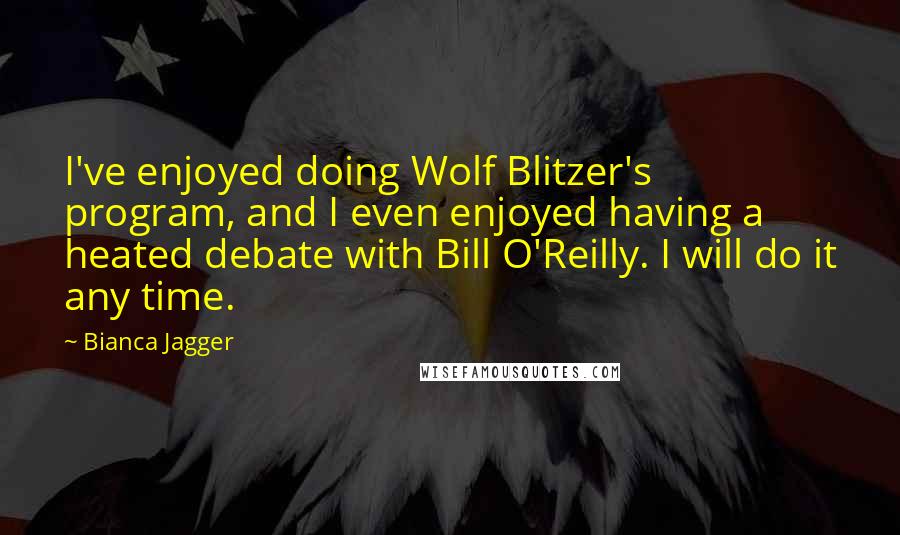 Bianca Jagger Quotes: I've enjoyed doing Wolf Blitzer's program, and I even enjoyed having a heated debate with Bill O'Reilly. I will do it any time.