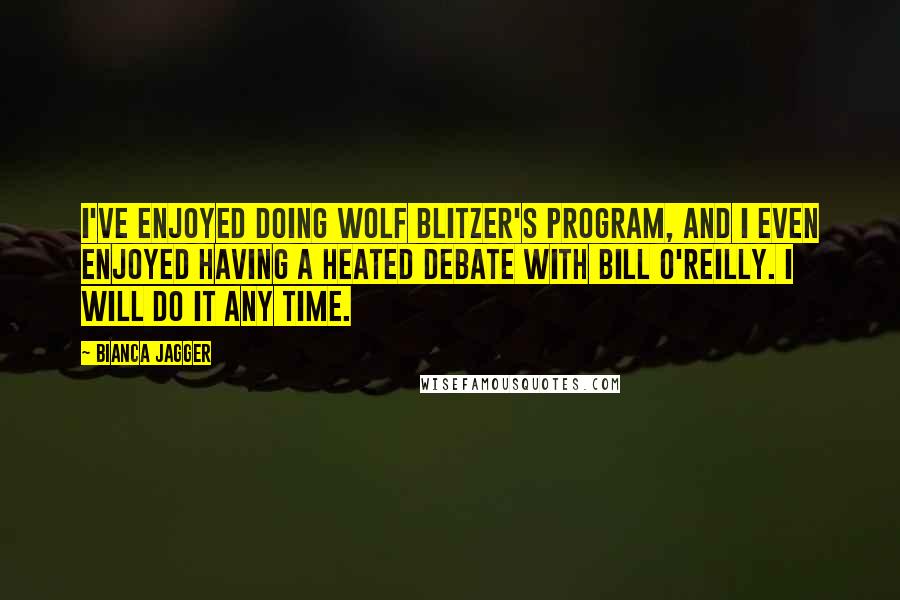 Bianca Jagger Quotes: I've enjoyed doing Wolf Blitzer's program, and I even enjoyed having a heated debate with Bill O'Reilly. I will do it any time.