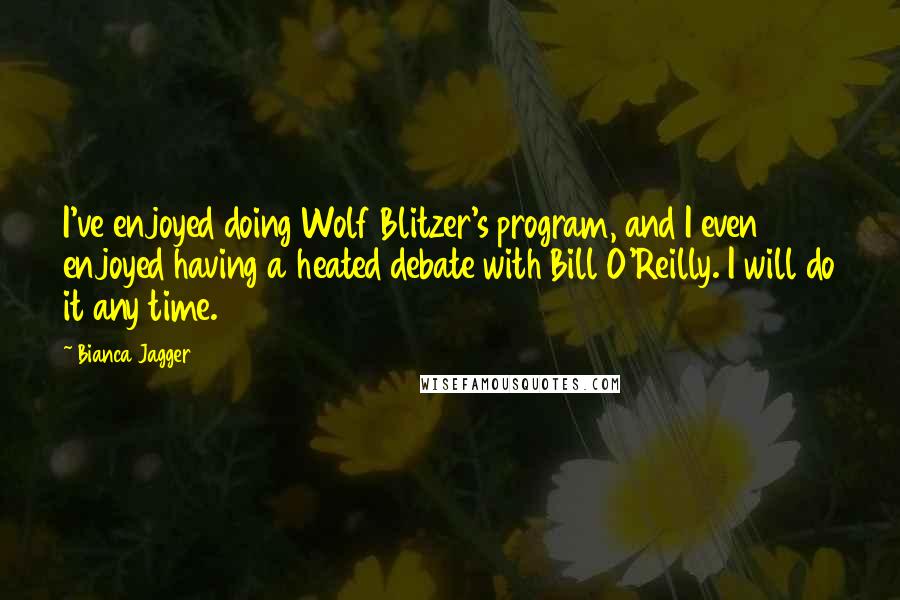 Bianca Jagger Quotes: I've enjoyed doing Wolf Blitzer's program, and I even enjoyed having a heated debate with Bill O'Reilly. I will do it any time.