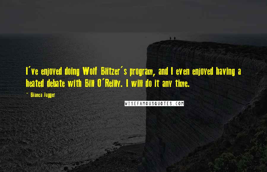 Bianca Jagger Quotes: I've enjoyed doing Wolf Blitzer's program, and I even enjoyed having a heated debate with Bill O'Reilly. I will do it any time.