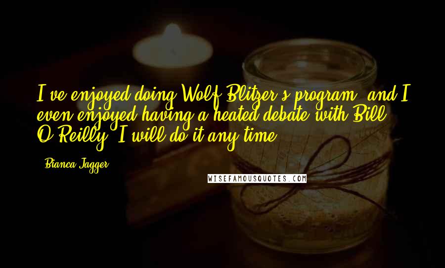 Bianca Jagger Quotes: I've enjoyed doing Wolf Blitzer's program, and I even enjoyed having a heated debate with Bill O'Reilly. I will do it any time.