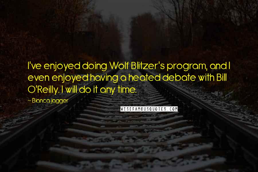 Bianca Jagger Quotes: I've enjoyed doing Wolf Blitzer's program, and I even enjoyed having a heated debate with Bill O'Reilly. I will do it any time.