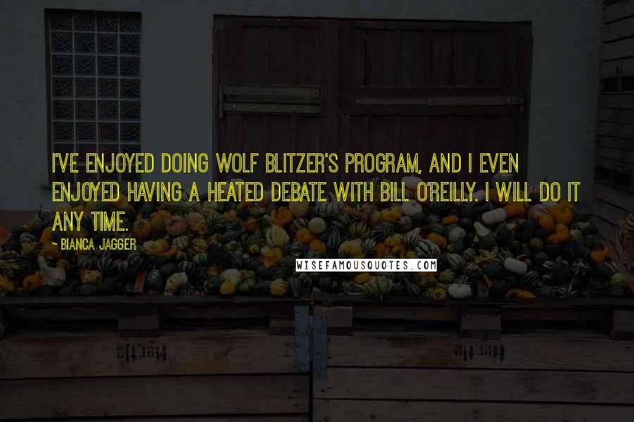 Bianca Jagger Quotes: I've enjoyed doing Wolf Blitzer's program, and I even enjoyed having a heated debate with Bill O'Reilly. I will do it any time.