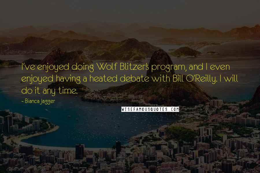 Bianca Jagger Quotes: I've enjoyed doing Wolf Blitzer's program, and I even enjoyed having a heated debate with Bill O'Reilly. I will do it any time.