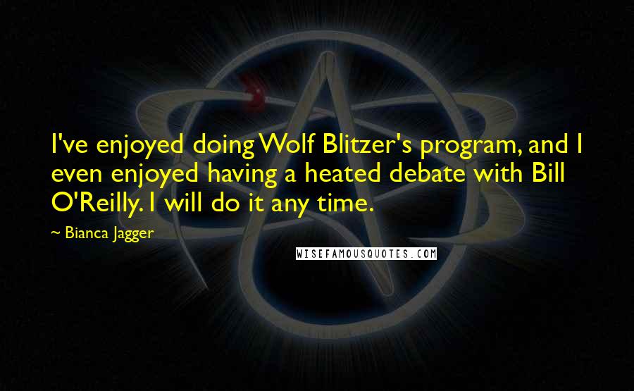 Bianca Jagger Quotes: I've enjoyed doing Wolf Blitzer's program, and I even enjoyed having a heated debate with Bill O'Reilly. I will do it any time.