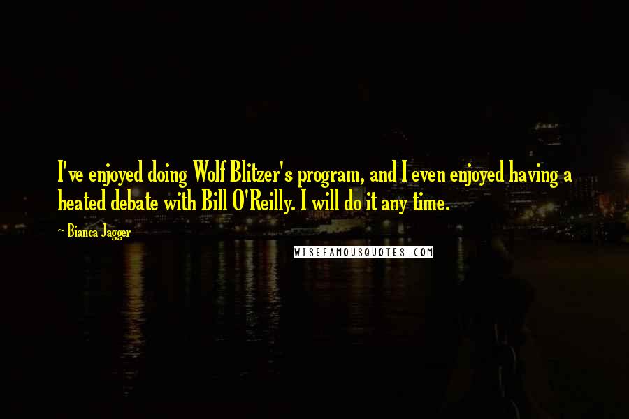 Bianca Jagger Quotes: I've enjoyed doing Wolf Blitzer's program, and I even enjoyed having a heated debate with Bill O'Reilly. I will do it any time.