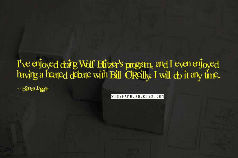 Bianca Jagger Quotes: I've enjoyed doing Wolf Blitzer's program, and I even enjoyed having a heated debate with Bill O'Reilly. I will do it any time.