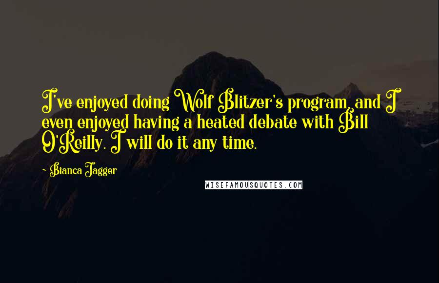 Bianca Jagger Quotes: I've enjoyed doing Wolf Blitzer's program, and I even enjoyed having a heated debate with Bill O'Reilly. I will do it any time.