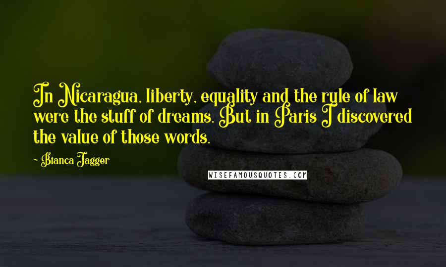 Bianca Jagger Quotes: In Nicaragua, liberty, equality and the rule of law were the stuff of dreams. But in Paris I discovered the value of those words.