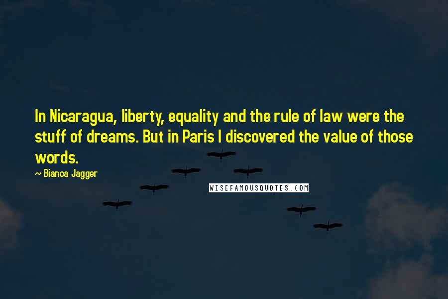 Bianca Jagger Quotes: In Nicaragua, liberty, equality and the rule of law were the stuff of dreams. But in Paris I discovered the value of those words.