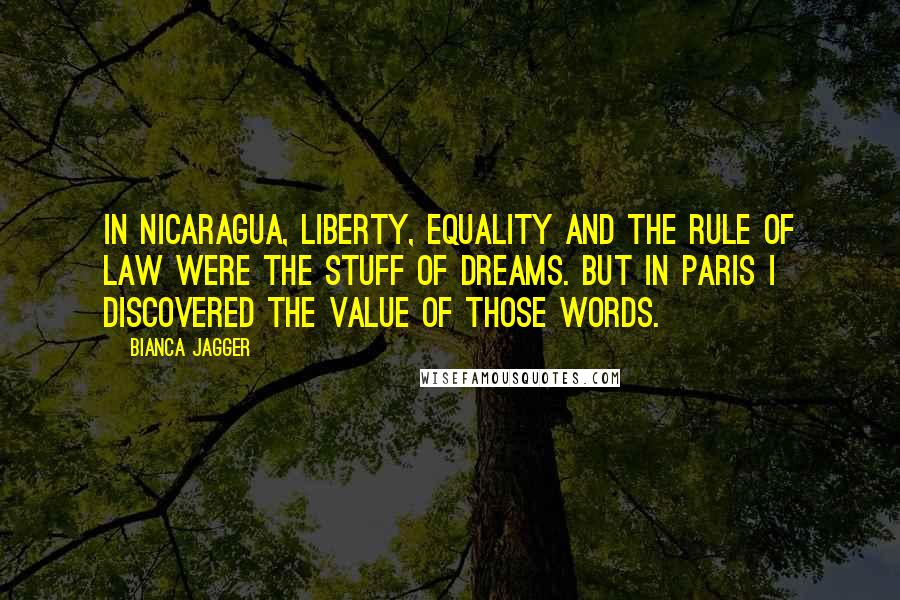 Bianca Jagger Quotes: In Nicaragua, liberty, equality and the rule of law were the stuff of dreams. But in Paris I discovered the value of those words.