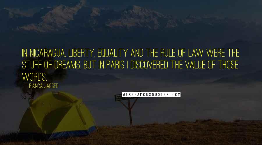 Bianca Jagger Quotes: In Nicaragua, liberty, equality and the rule of law were the stuff of dreams. But in Paris I discovered the value of those words.