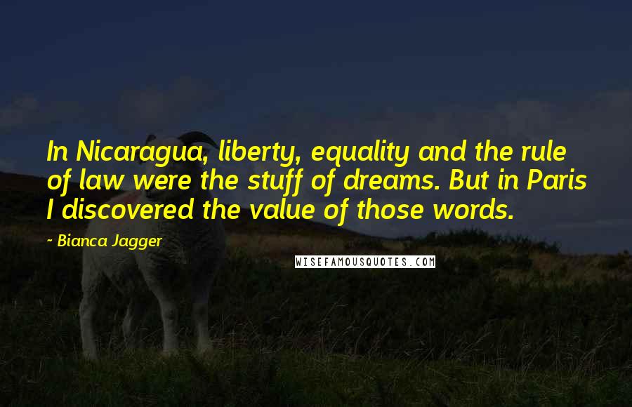 Bianca Jagger Quotes: In Nicaragua, liberty, equality and the rule of law were the stuff of dreams. But in Paris I discovered the value of those words.