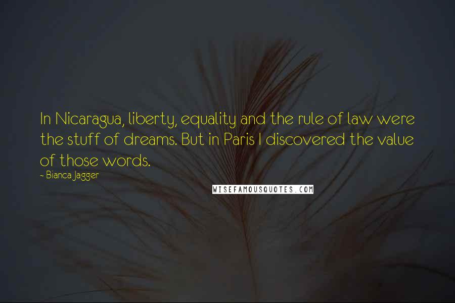 Bianca Jagger Quotes: In Nicaragua, liberty, equality and the rule of law were the stuff of dreams. But in Paris I discovered the value of those words.