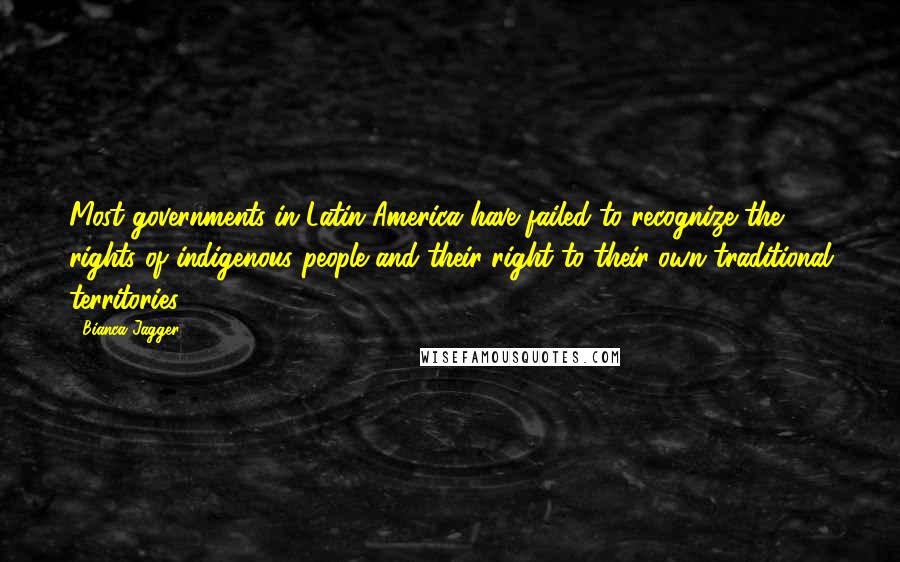 Bianca Jagger Quotes: Most governments in Latin America have failed to recognize the rights of indigenous people and their right to their own traditional territories.