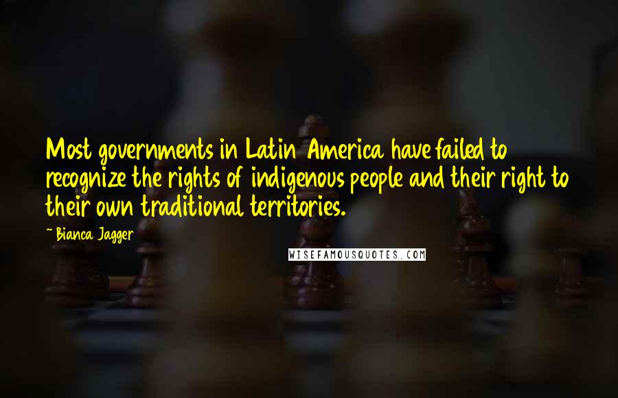 Bianca Jagger Quotes: Most governments in Latin America have failed to recognize the rights of indigenous people and their right to their own traditional territories.